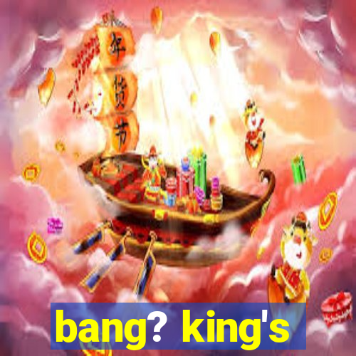 bang? king's