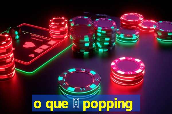 o que 茅 popping