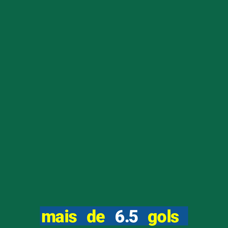 mais de 6.5 gols o que significa