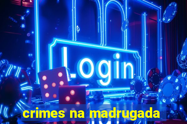 crimes na madrugada