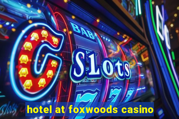 hotel at foxwoods casino