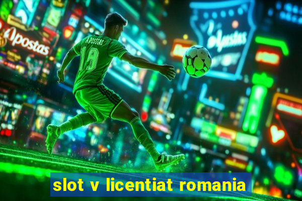 slot v licentiat romania