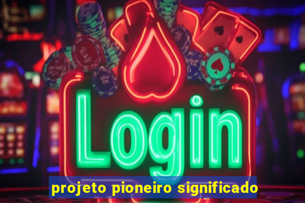 projeto pioneiro significado