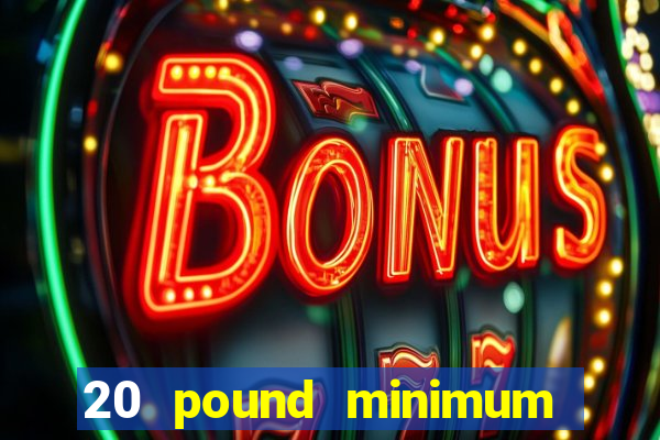 20 pound minimum deposit online casino