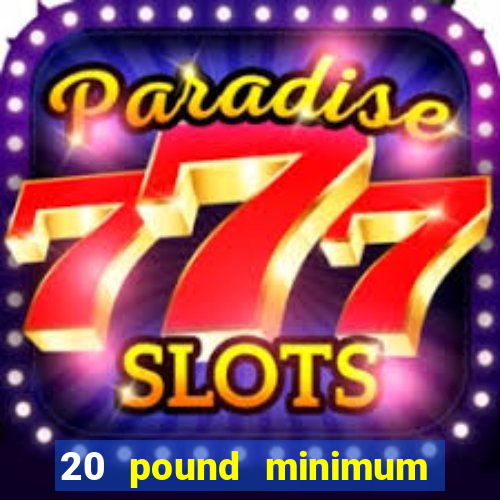 20 pound minimum deposit online casino