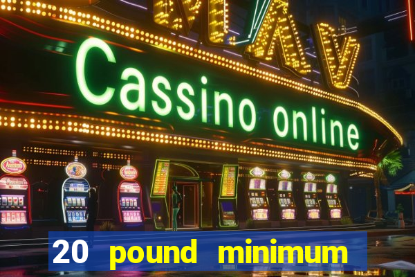 20 pound minimum deposit online casino