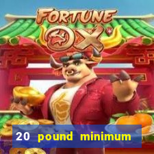 20 pound minimum deposit online casino