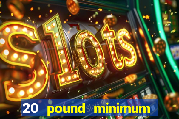 20 pound minimum deposit online casino