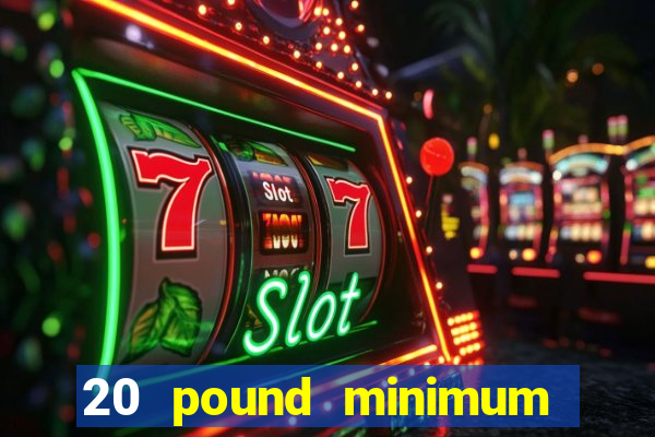 20 pound minimum deposit online casino