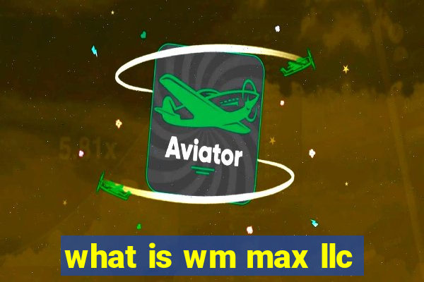 what is wm max llc