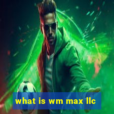 what is wm max llc