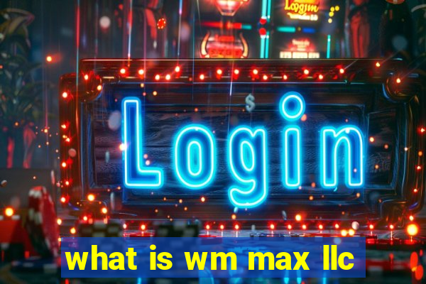 what is wm max llc