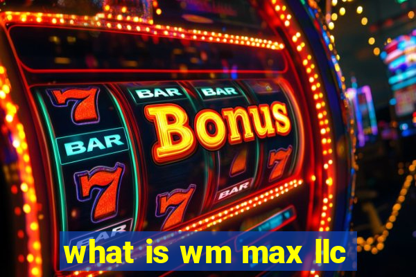 what is wm max llc