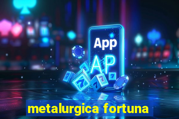 metalurgica fortuna