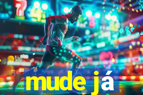 mude já