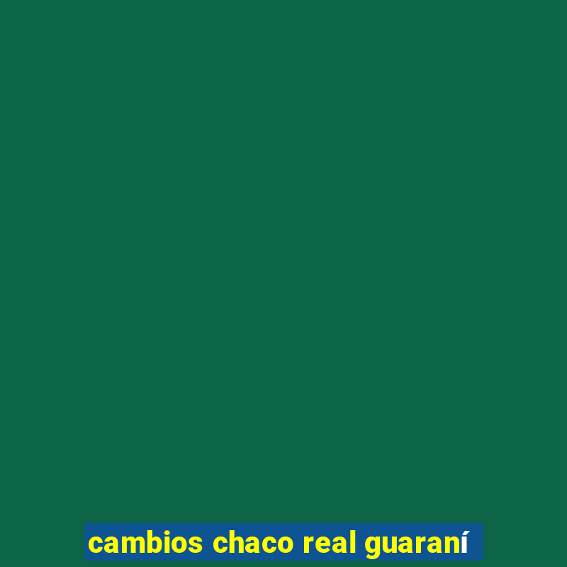 cambios chaco real guaraní