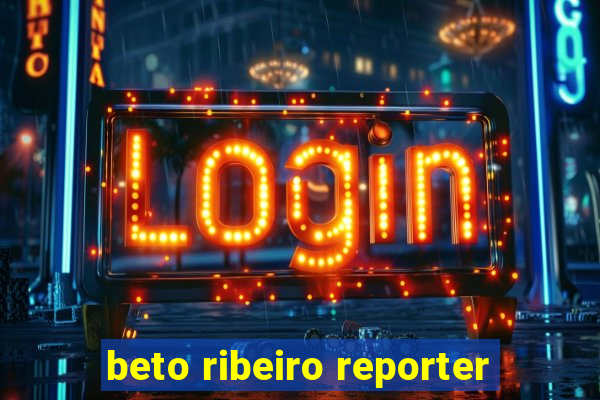 beto ribeiro reporter