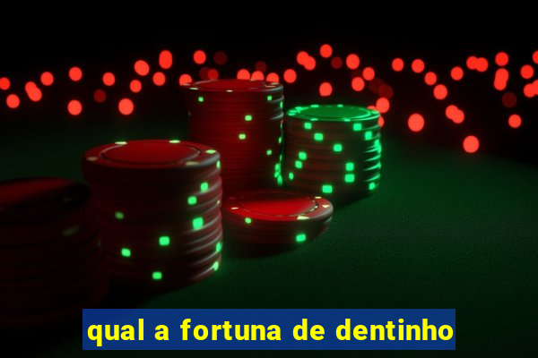 qual a fortuna de dentinho