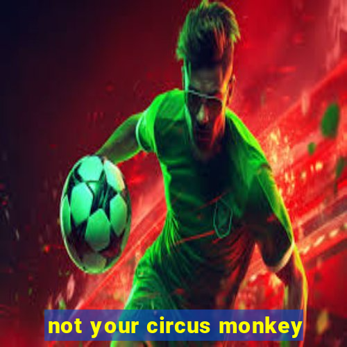 not your circus monkey