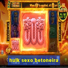 hulk sexo betoneira