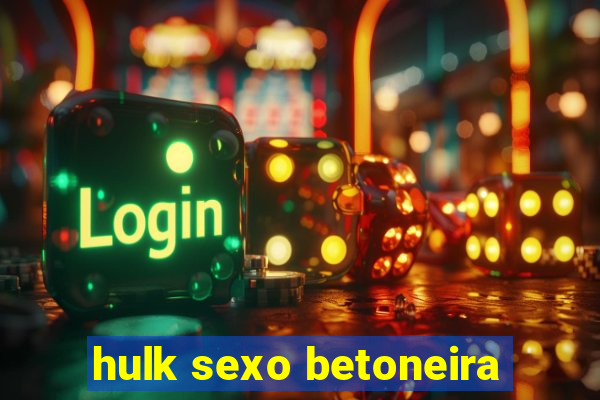 hulk sexo betoneira