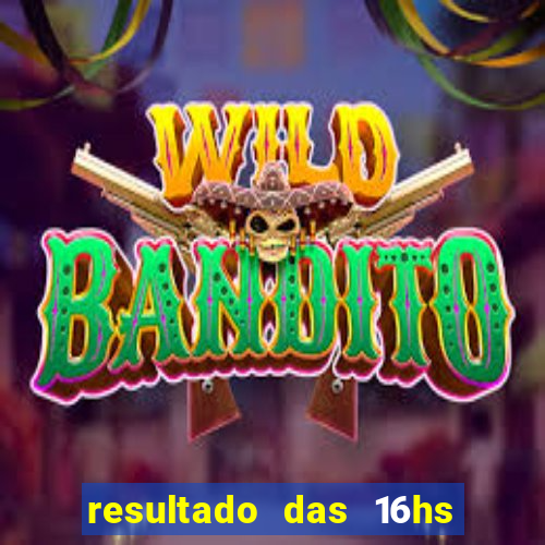 resultado das 16hs de hoje