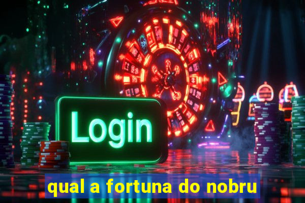 qual a fortuna do nobru