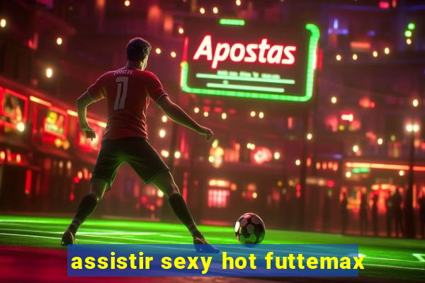 assistir sexy hot futtemax