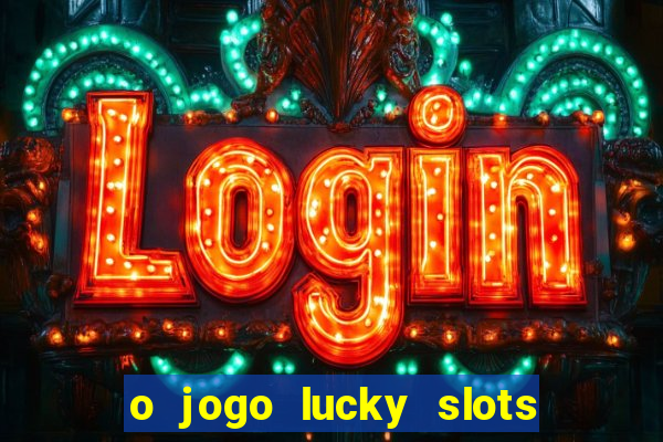 o jogo lucky slots paga mesmo