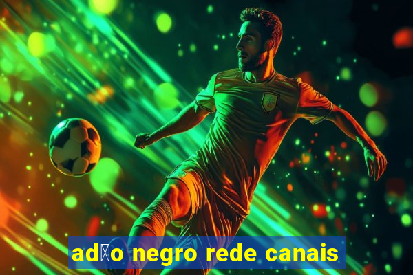 ad茫o negro rede canais