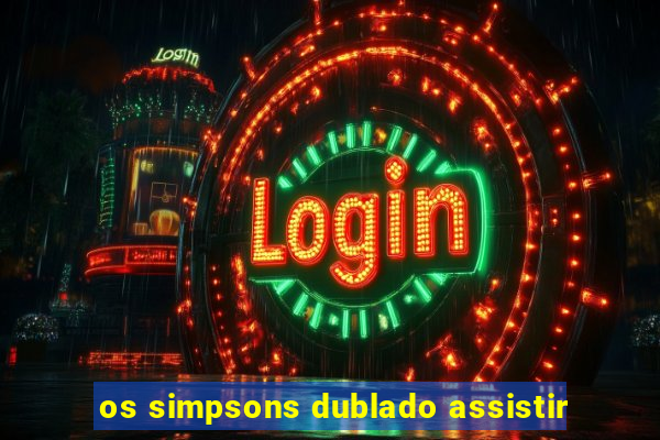 os simpsons dublado assistir