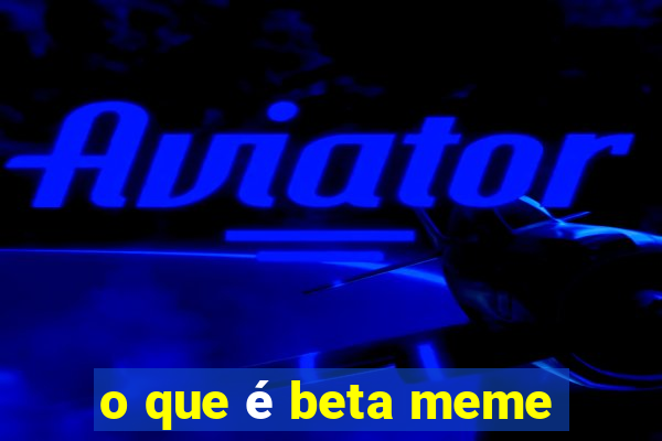 o que é beta meme