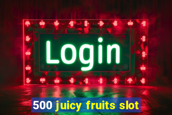 500 juicy fruits slot