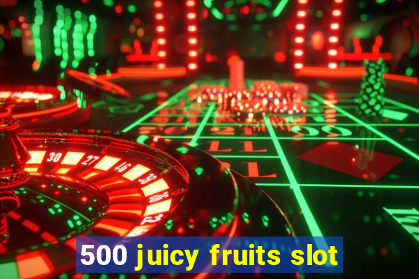 500 juicy fruits slot