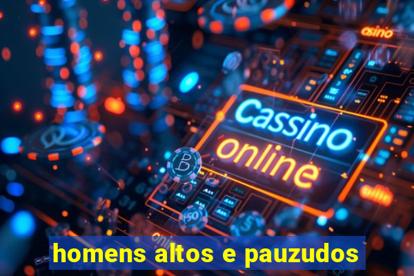 homens altos e pauzudos