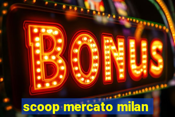 scoop mercato milan