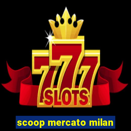 scoop mercato milan