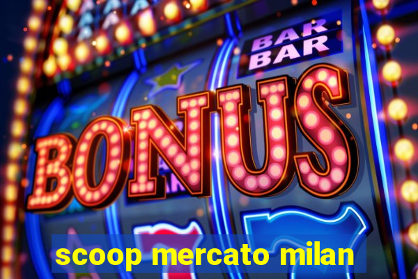 scoop mercato milan