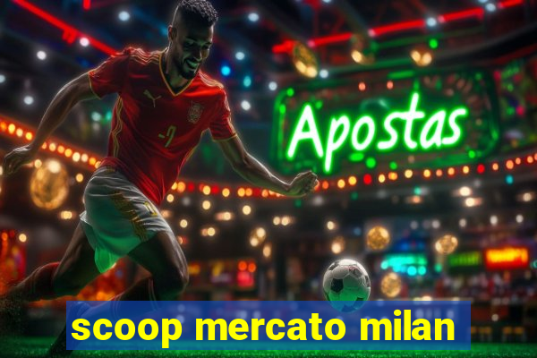 scoop mercato milan