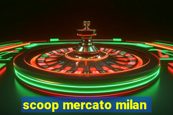 scoop mercato milan