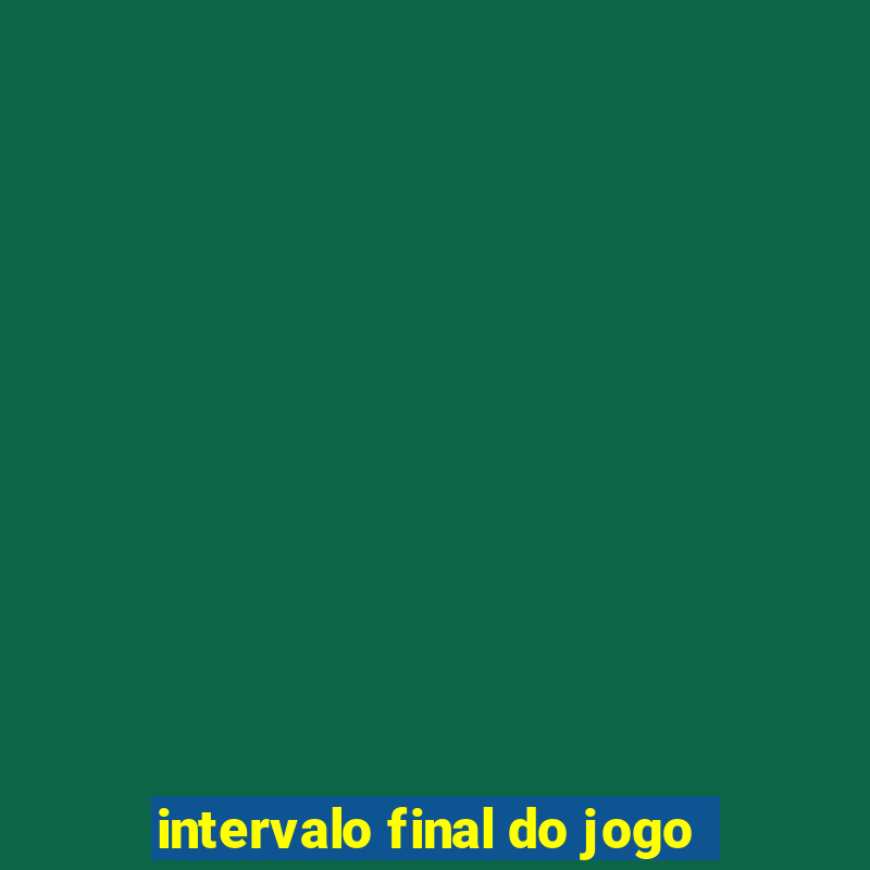 intervalo final do jogo