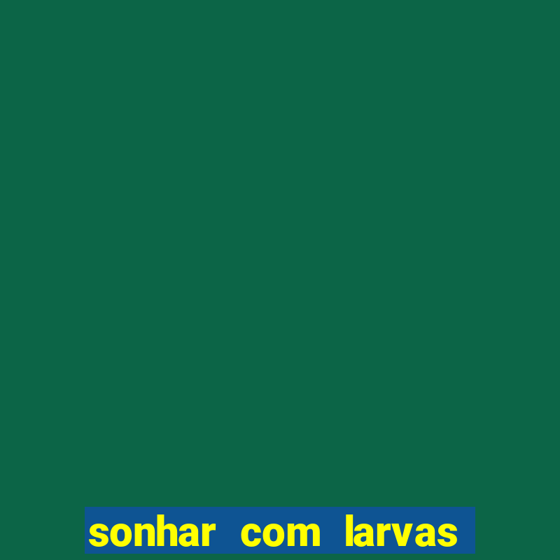 sonhar com larvas no jogo do bicho