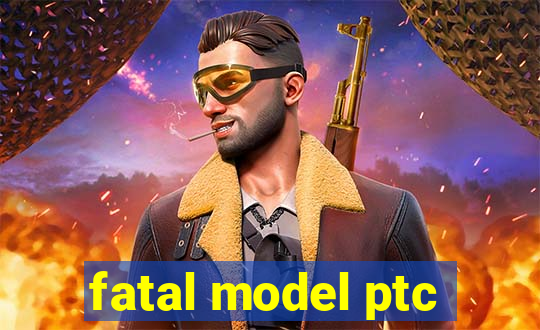 fatal model ptc