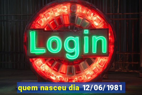 quem nasceu dia 12/06/1981