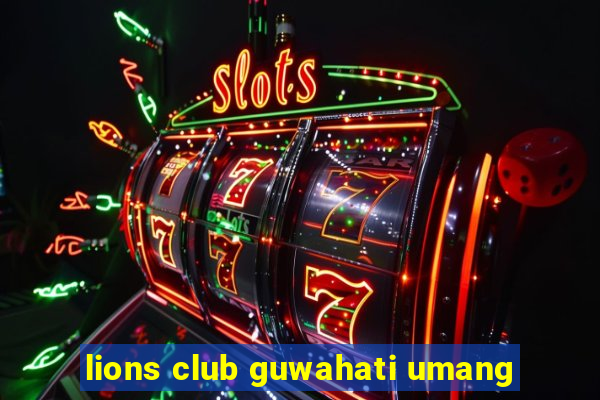 lions club guwahati umang