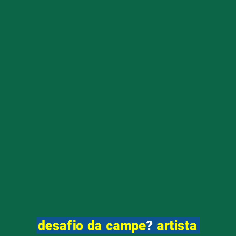 desafio da campe? artista