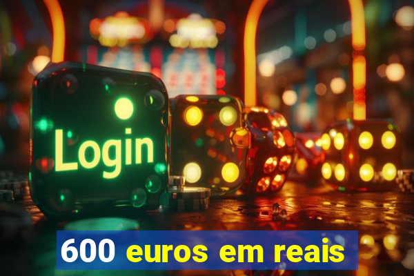 600 euros em reais