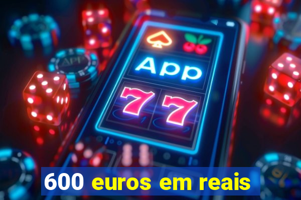 600 euros em reais