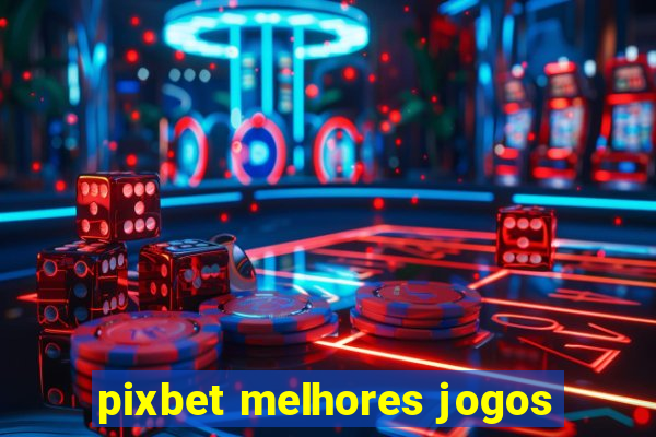 pixbet melhores jogos