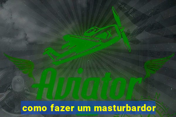 como fazer um masturbardor